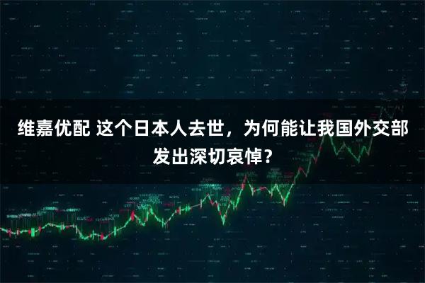 维嘉优配 这个日本人去世，为何能让我国外交部发出深切哀悼？