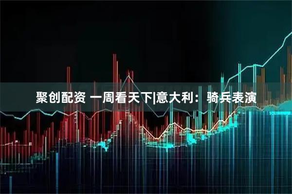 聚创配资 一周看天下|意大利：骑兵表演