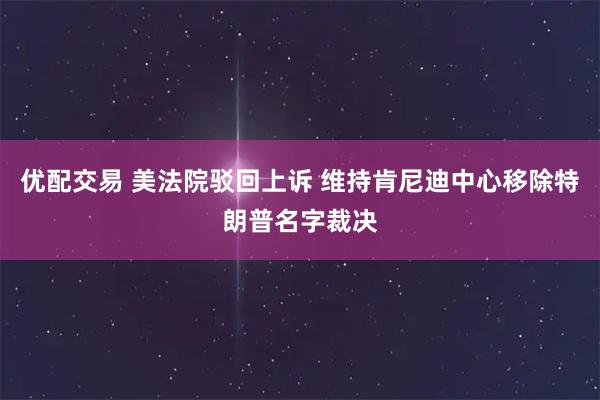 优配交易 美法院驳回上诉 维持肯尼迪中心移除特朗普名字裁决
