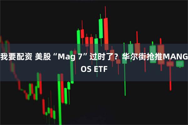 我要配资 美股“Mag 7”过时了？华尔街抢推MANGOS ETF
