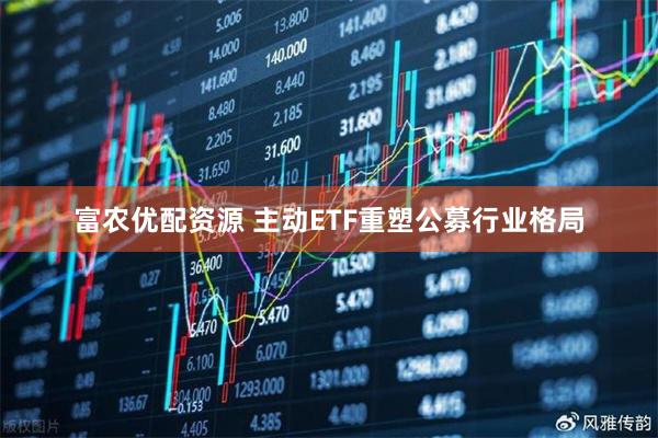 富农优配资源 主动ETF重塑公募行业格局