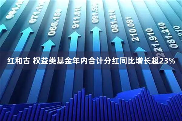 红和古 权益类基金年内合计分红同比增长超23%