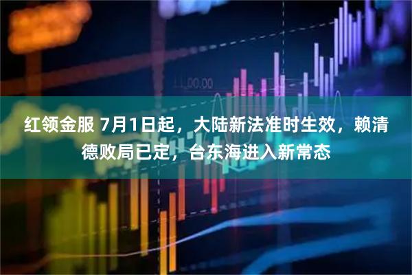 红领金服 7月1日起，大陆新法准时生效，赖清德败局已定，台东海进入新常态