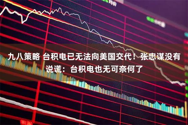 九八策略 台积电已无法向美国交代!张忠谋没有说谎:台积电也无可奈何了