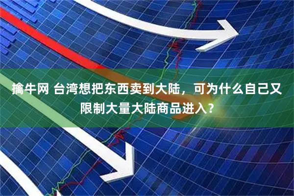 擒牛网 台湾想把东西卖到大陆，可为什么自己又限制大量大陆商品进入？