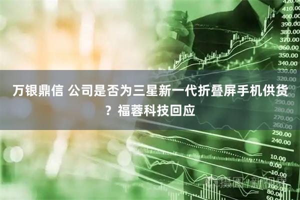万银鼎信 公司是否为三星新一代折叠屏手机供货？福蓉科技回应