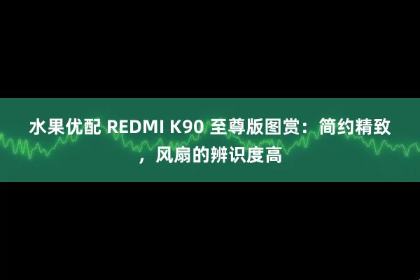 水果优配 REDMI K90 至尊版图赏：简约精致，风扇的辨识度高