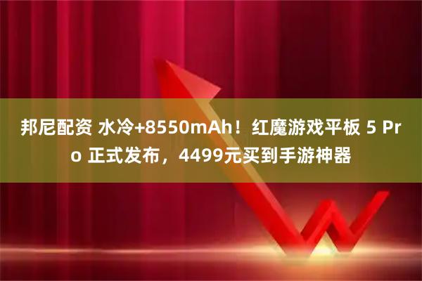 邦尼配资 水冷+8550mAh！红魔游戏平板 5 Pro 正式发布，4499元买到手游神器
