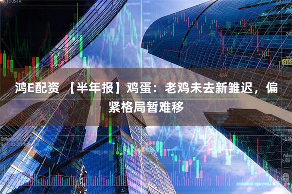 鸿E配资 【半年报】鸡蛋：老鸡未去新雏迟，偏紧格局暂难移