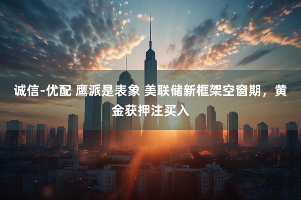诚信-优配 鹰派是表象 美联储新框架空窗期，黄金获押注买入