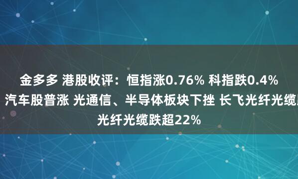 金多多 港股收评：恒指涨0.76% 科指跌0.4% 黄金股、汽车股普涨 光通信、半导体板块下挫 长飞光纤光缆跌超22%