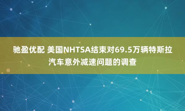 驰盈优配 美国NHTSA结束对69.5万辆特斯拉汽车意外减速问题的调查