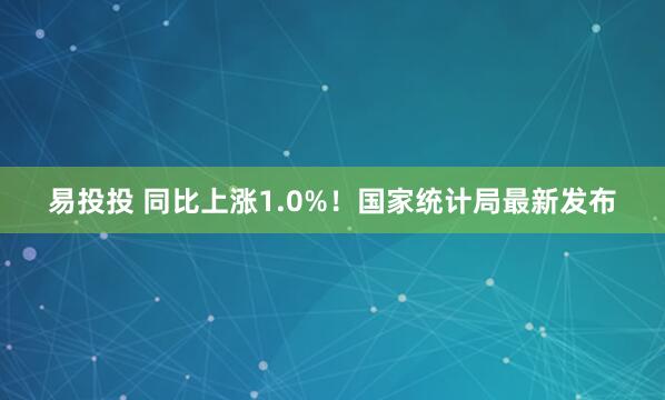 易投投 同比上涨1.0%！国家统计局最新发布
