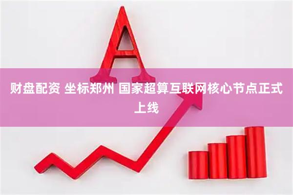财盘配资 坐标郑州 国家超算互联网核心节点正式上线