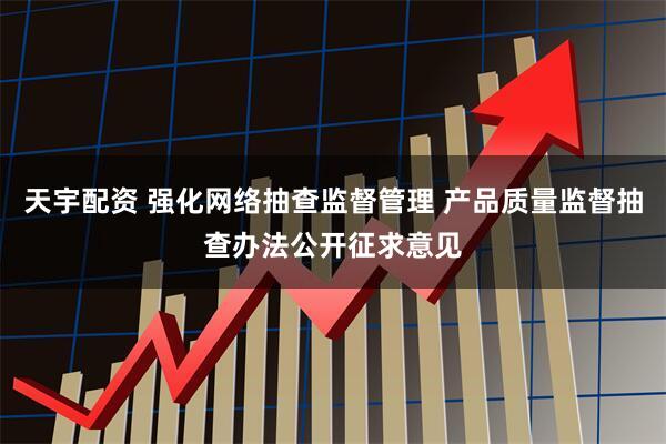 天宇配资 强化网络抽查监督管理 产品质量监督抽查办法公开征求意见