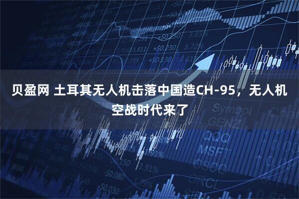 贝盈网 土耳其无人机击落中国造CH-95，无人机空战时代来了