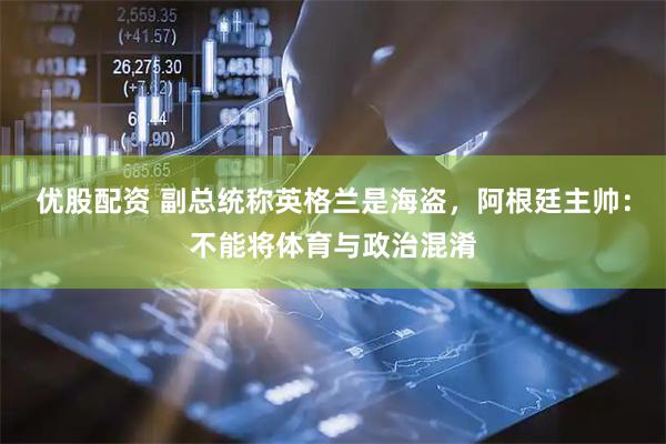 优股配资 副总统称英格兰是海盗，阿根廷主帅：不能将体育与政治混淆