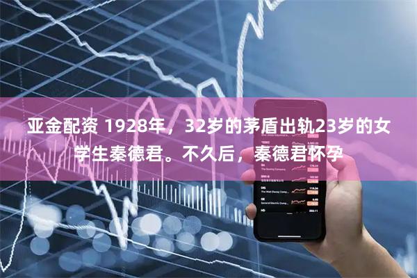 亚金配资 1928年，32岁的茅盾出轨23岁的女学生秦德君。不久后，秦德君怀孕