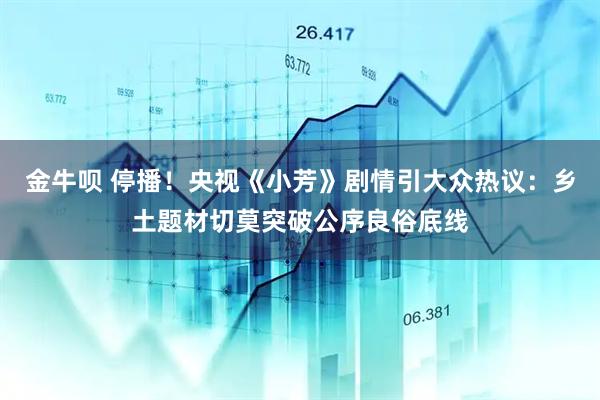 金牛呗 停播!央视《小芳》剧情引大众热议:乡土题材切莫突破公序良俗底线