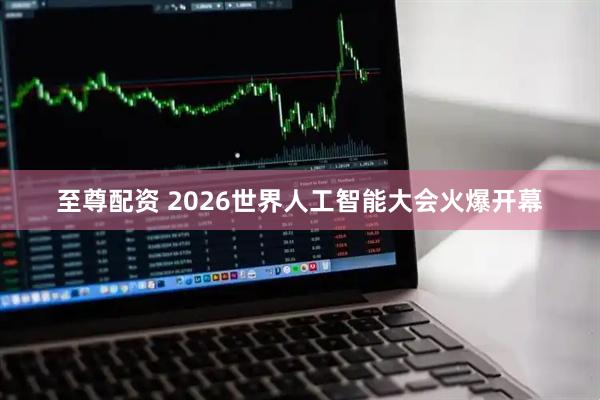 至尊配资 2026世界人工智能大会火爆开幕