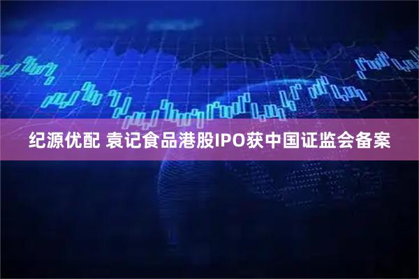 纪源优配 袁记食品港股IPO获中国证监会备案