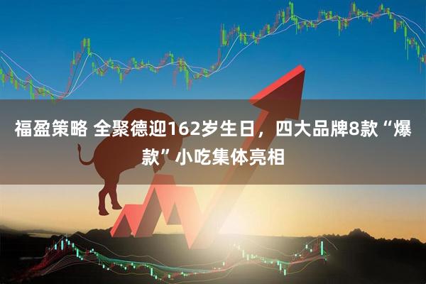 福盈策略 全聚德迎162岁生日，四大品牌8款“爆款”小吃集体亮相