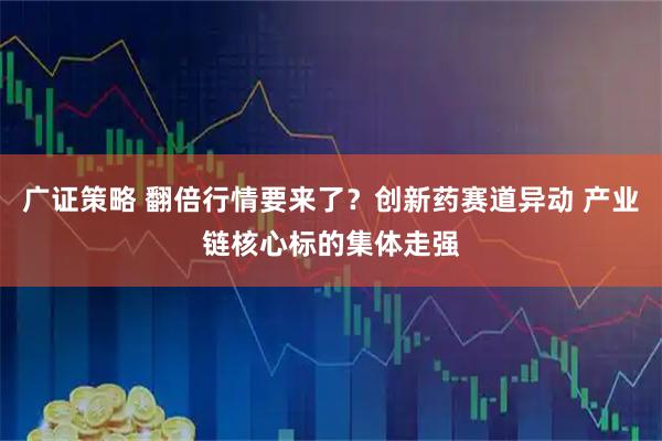 广证策略 翻倍行情要来了？创新药赛道异动 产业链核心标的集体走强