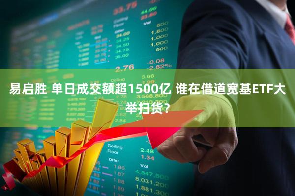 易启胜 单日成交额超1500亿 谁在借道宽基ETF大举扫货？