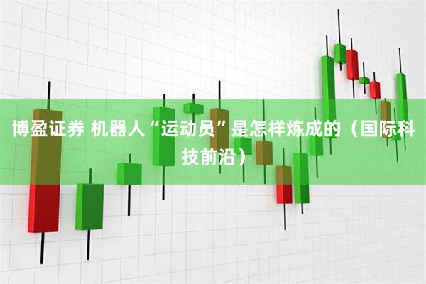 博盈证券 机器人“运动员”是怎样炼成的（国际科技前沿）