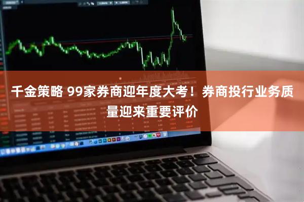 千金策略 99家券商迎年度大考！券商投行业务质量迎来重要评价