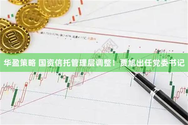 华盈策略 国资信托管理层调整！贾旭出任党委书记