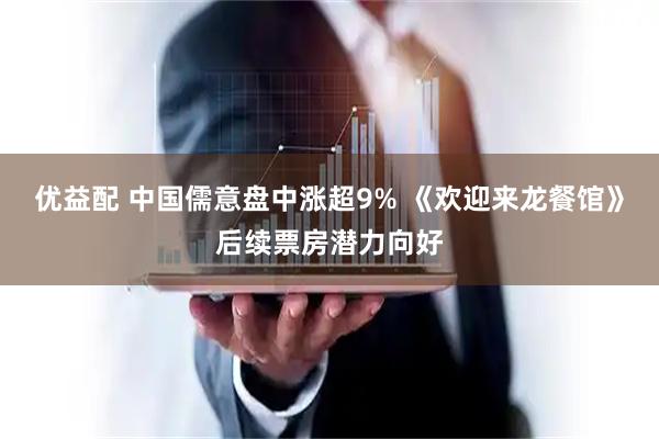 优益配 中国儒意盘中涨超9% 《欢迎来龙餐馆》后续票房潜力向好
