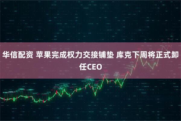 华信配资 苹果完成权力交接铺垫 库克下周将正式卸任CEO