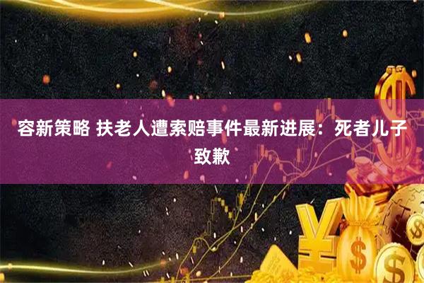 容新策略 扶老人遭索赔事件最新进展：死者儿子致歉