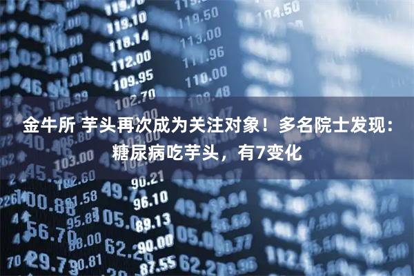 金牛所 芋头再次成为关注对象！多名院士发现：糖尿病吃芋头，有7变化