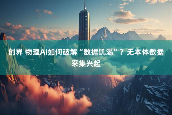 创界 物理AI如何破解“数据饥渴”？无本体数据采集兴起
