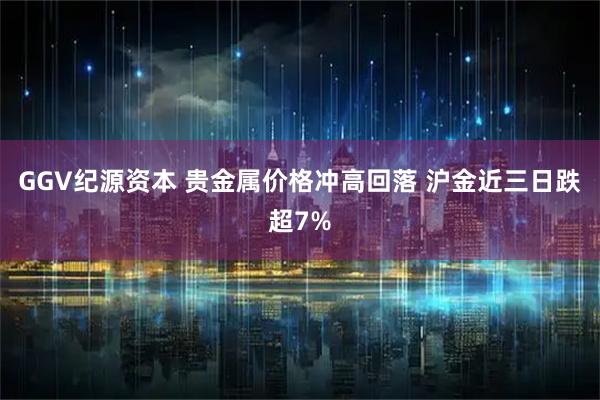 GGV纪源资本 贵金属价格冲高回落 沪金近三日跌超7%