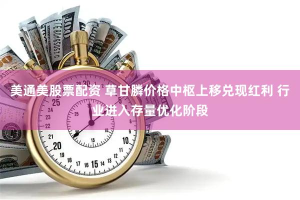 美通美股票配资 草甘膦价格中枢上移兑现红利 行业进入存量优化阶段
