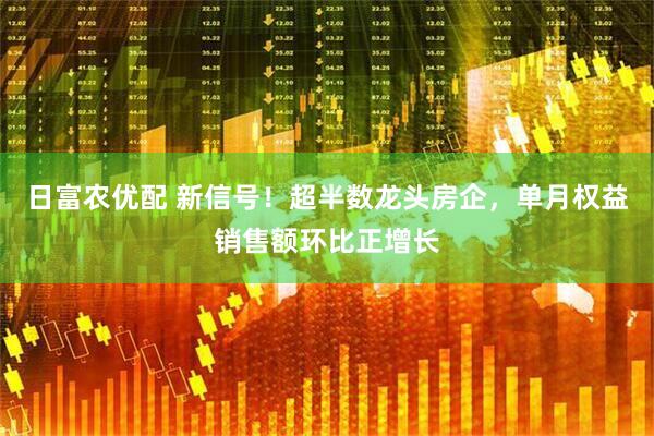 日富农优配 新信号！超半数龙头房企，单月权益销售额环比正增长