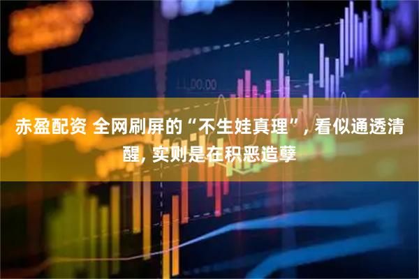 赤盈配资 全网刷屏的“不生娃真理”, 看似通透清醒, 实则是在积恶造孽